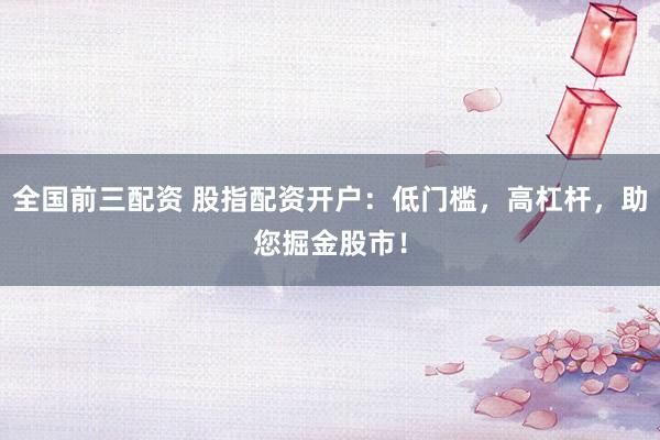 全国前三配资 股指配资开户：低门槛，高杠杆，助您掘金股市！
