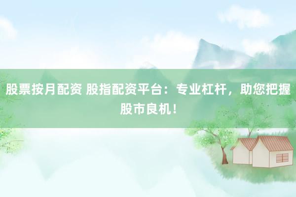 股票按月配资 股指配资平台：专业杠杆，助您把握股市良机！