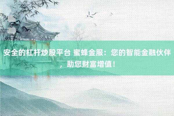 安全的杠杆炒股平台 蜜蜂金服：您的智能金融伙伴，助您财富增值！