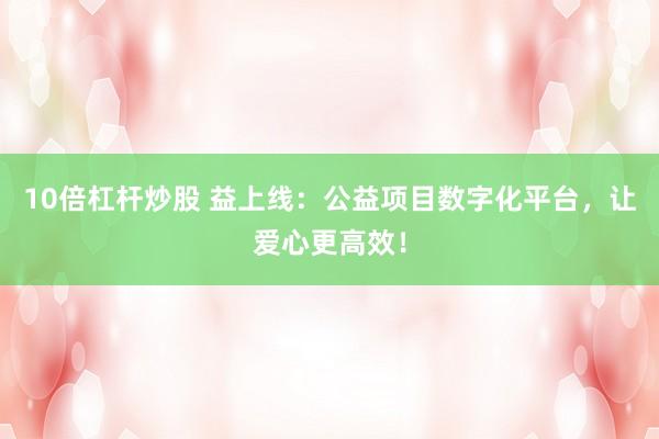 10倍杠杆炒股 益上线:公益项目数字化平台,让爱心更高效!