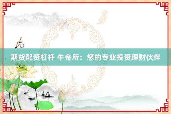 期货配资杠杆 牛金所：您的专业投资理财伙伴