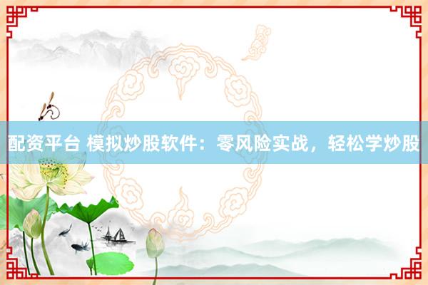 配资平台 模拟炒股软件:零风险实战,轻松学炒股