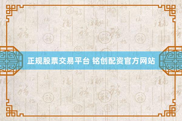 正规股票交易平台 铭创配资官方网站