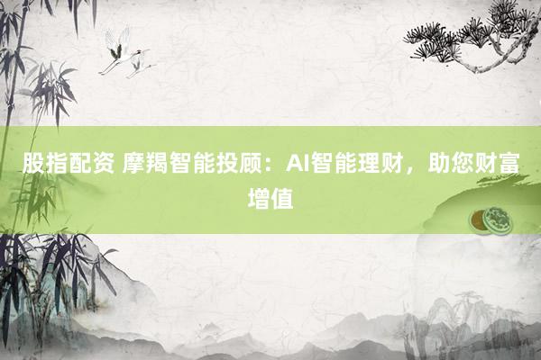 股指配资 摩羯智能投顾：AI智能理财，助您财富增值