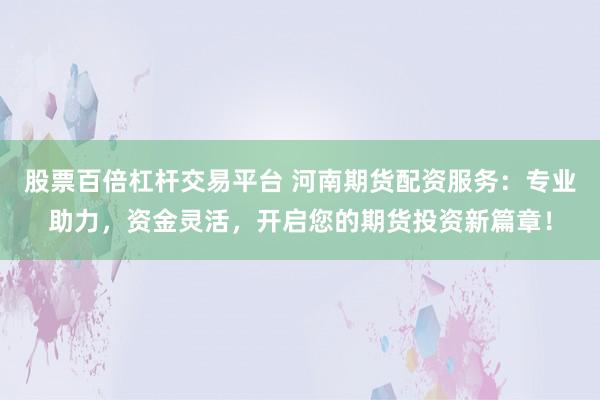 股票百倍杠杆交易平台 河南期货配资服务：专业助力，资金灵活，开启您的期货投资新篇章！