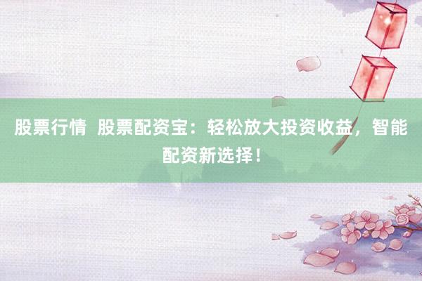 股票行情  股票配资宝：轻松放大投资收益，智能配资新选择！