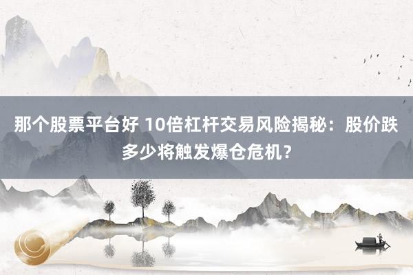 那个股票平台好 10倍杠杆交易风险揭秘：股价跌多少将触发爆仓危机？