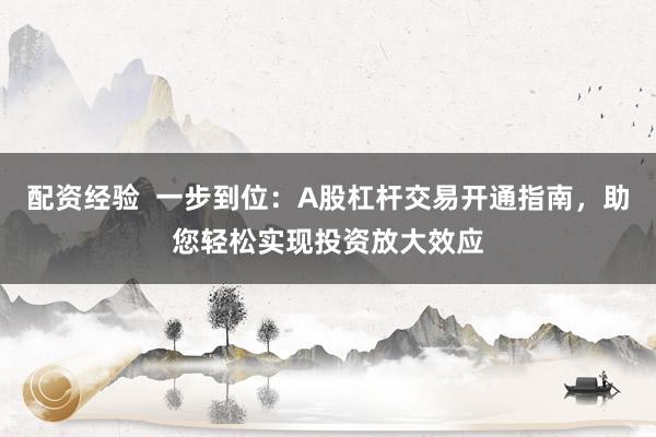 配资经验  一步到位：A股杠杆交易开通指南，助您轻松实现投资放大效应
