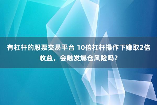 有杠杆的股票交易平台 10倍杠杆操作下赚取2倍收益，会触发爆仓风险吗？