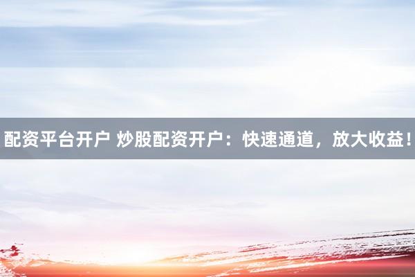 配资平台开户 炒股配资开户：快速通道，放大收益！