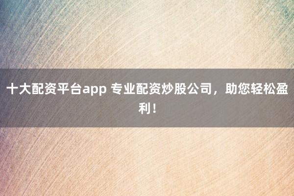 十大配资平台app 专业配资炒股公司,助您轻松盈利!