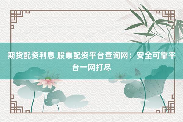 期货配资利息 股票配资平台查询网：安全可靠平台一网打尽
