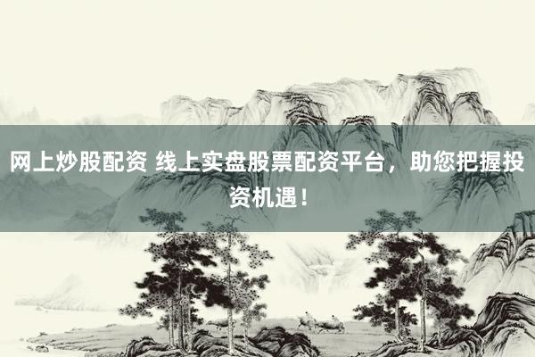 网上炒股配资 线上实盘股票配资平台，助您把握投资机遇！