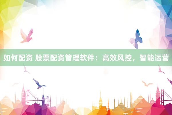 如何配资 股票配资管理软件：高效风控，智能运营