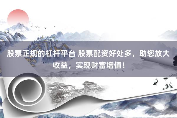 股票正规的杠杆平台 股票配资好处多，助您放大收益，实现财富增值！