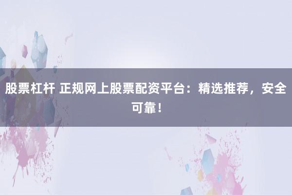 股票杠杆 正规网上股票配资平台：精选推荐，安全可靠！