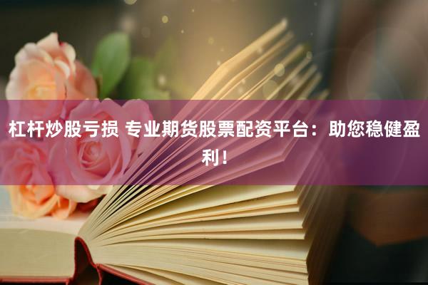 杠杆炒股亏损 专业期货股票配资平台:助您稳健盈利!