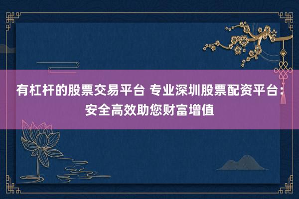 有杠杆的股票交易平台 专业深圳股票配资平台：安全高效助您财富增值