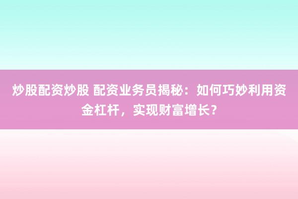炒股配资炒股 配资业务员揭秘:如何巧妙利用资金杠杆,实现财富增长?