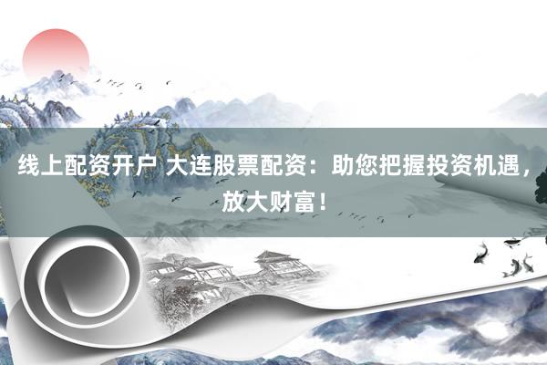 线上配资开户 大连股票配资：助您把握投资机遇，放大财富！