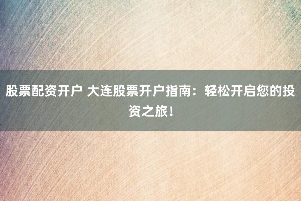 股票配资开户 大连股票开户指南:轻松开启您的投资之旅!