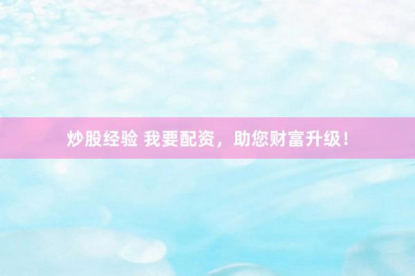 炒股经验 我要配资，助您财富升级！