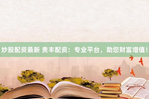 炒股配资最新 贵丰配资：专业平台，助您财富增值！