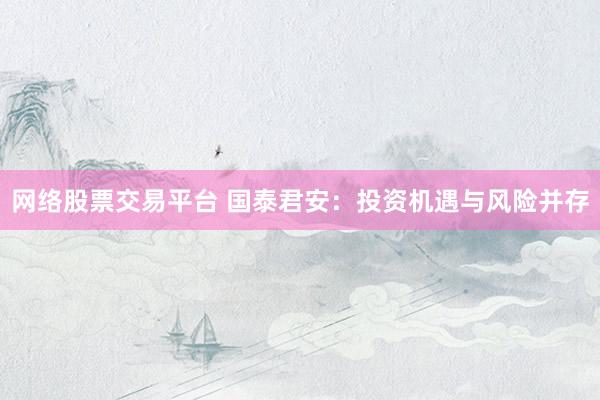 网络股票交易平台 国泰君安:投资机遇与风险并存