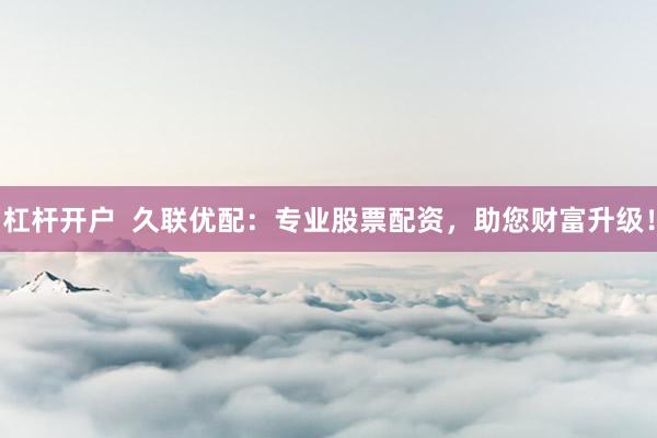 杠杆开户  久联优配：专业股票配资，助您财富升级！
