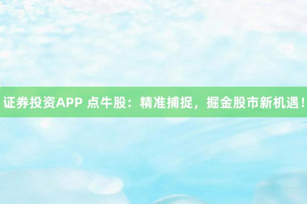 证券投资APP 点牛股：精准捕捉，掘金股市新机遇！