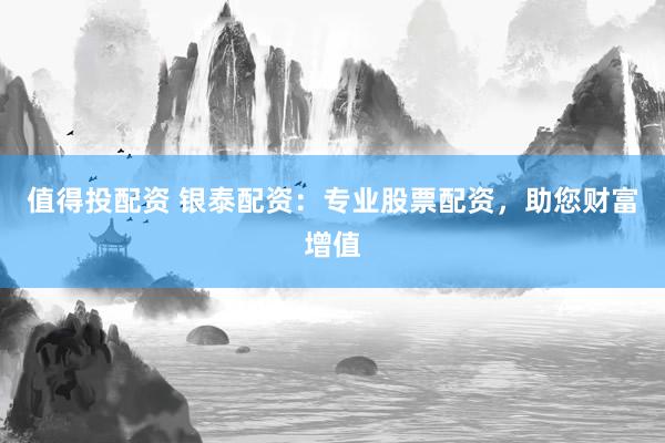 值得投配资 银泰配资：专业股票配资，助您财富增值