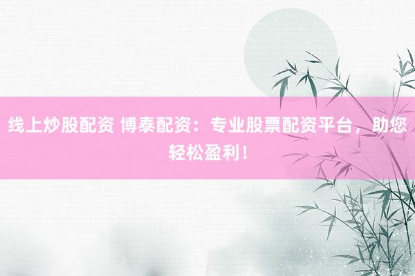 线上炒股配资 博泰配资：专业股票配资平台，助您轻松盈利！