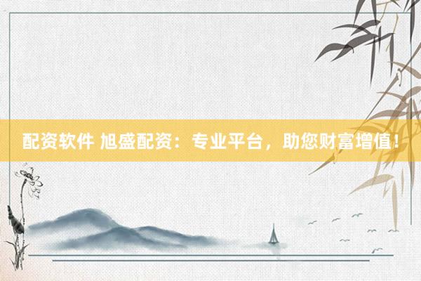 配资软件 旭盛配资:专业平台,助您财富增值!