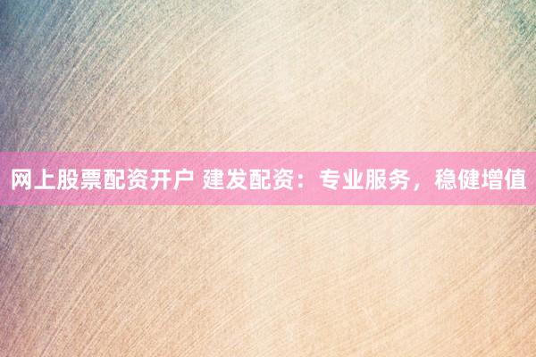 网上股票配资开户 建发配资:专业服务,稳健增值