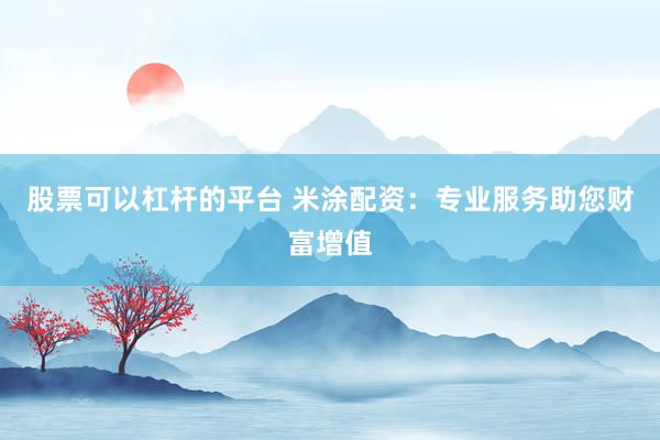 股票可以杠杆的平台 米涂配资：专业服务助您财富增值