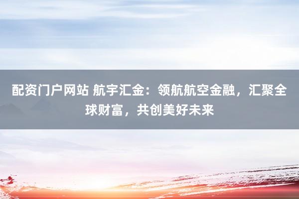配资门户网站 航宇汇金:领航航空金融,汇聚全球财富,共创美好未来