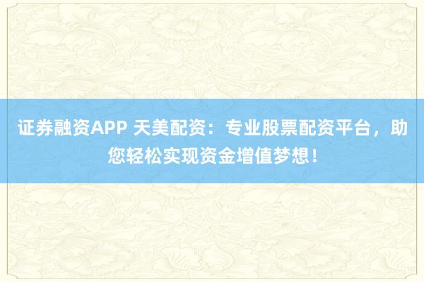 证券融资APP 天美配资：专业股票配资平台，助您轻松实现资金增值梦想！