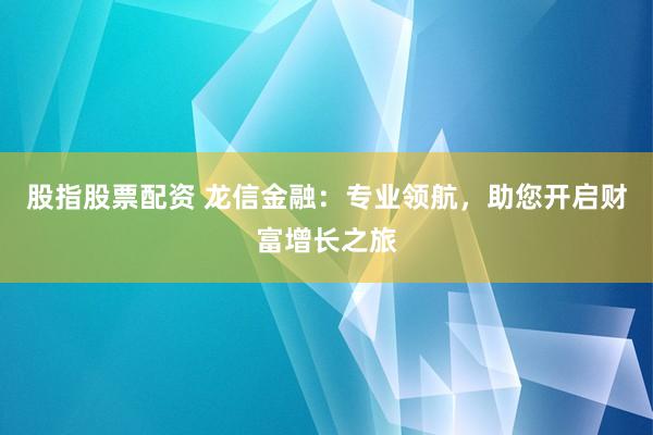 股指股票配资 龙信金融：专业领航，助您开启财富增长之旅