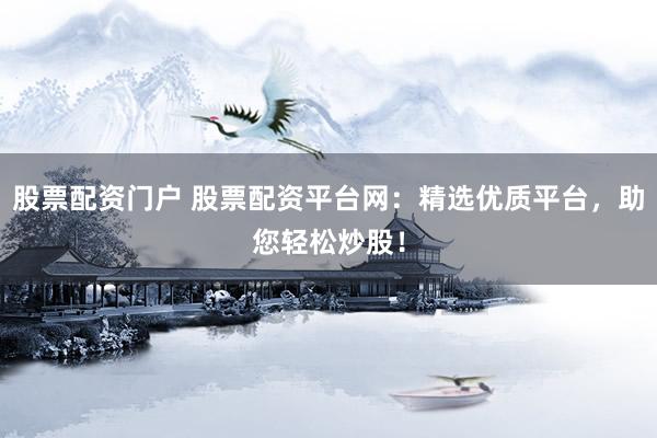 股票配资门户 股票配资平台网：精选优质平台，助您轻松炒股！
