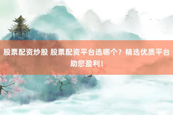 股票配资炒股 股票配资平台选哪个?精选优质平台助您盈利!