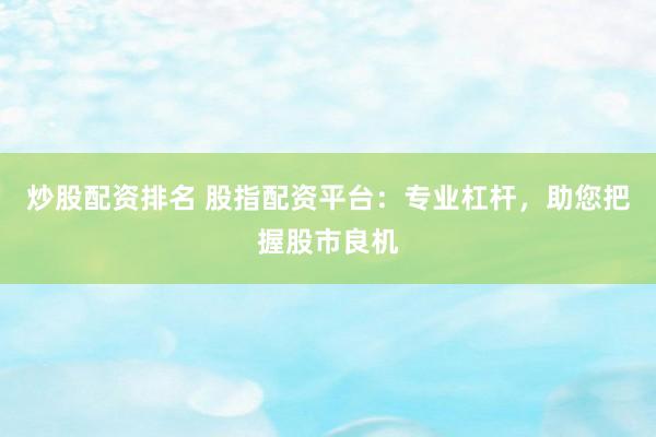 炒股配资排名 股指配资平台：专业杠杆，助您把握股市良机