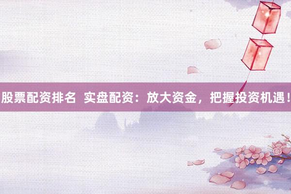 股票配资排名  实盘配资：放大资金，把握投资机遇！