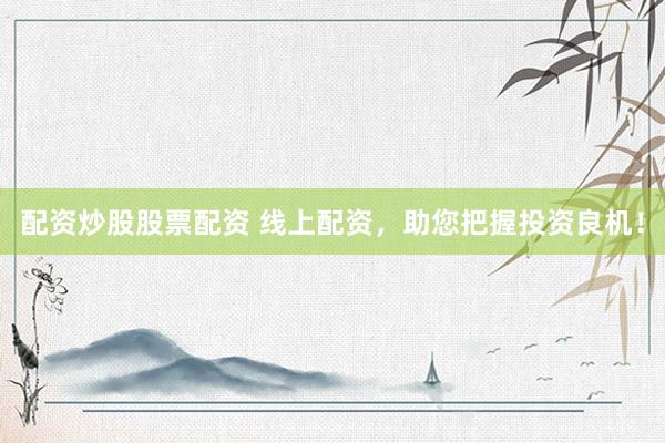 配资炒股股票配资 线上配资,助您把握投资良机!
