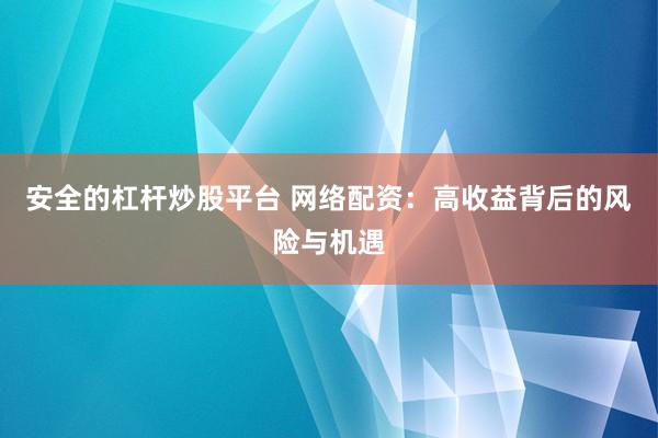 安全的杠杆炒股平台 网络配资：高收益背后的风险与机遇