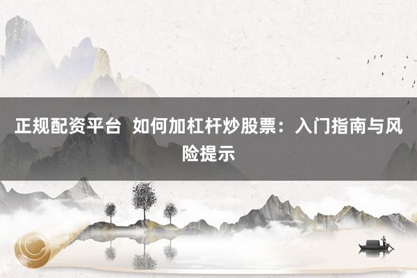 正规配资平台 如何加杠杆炒股票:入门指南与风险提示