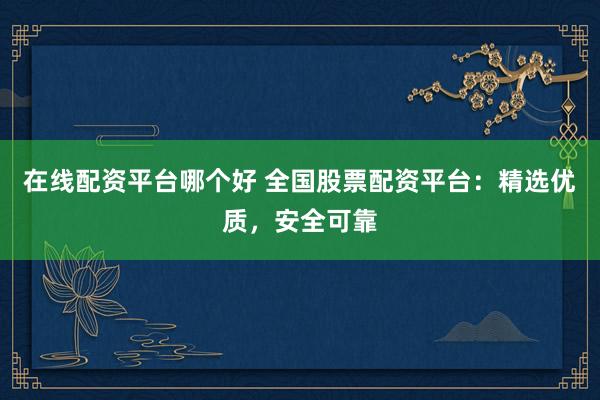在线配资平台哪个好 全国股票配资平台：精选优质，安全可靠