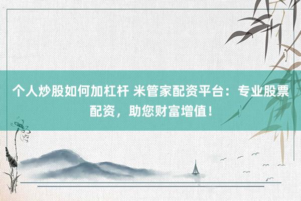 个人炒股如何加杠杆 米管家配资平台：专业股票配资，助您财富增值！