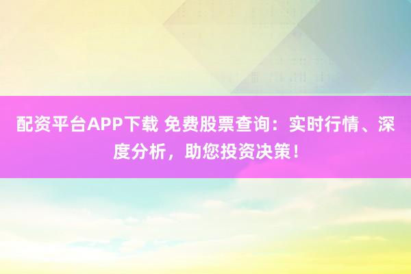 配资平台APP下载 免费股票查询：实时行情、深度分析，助您投资决策！