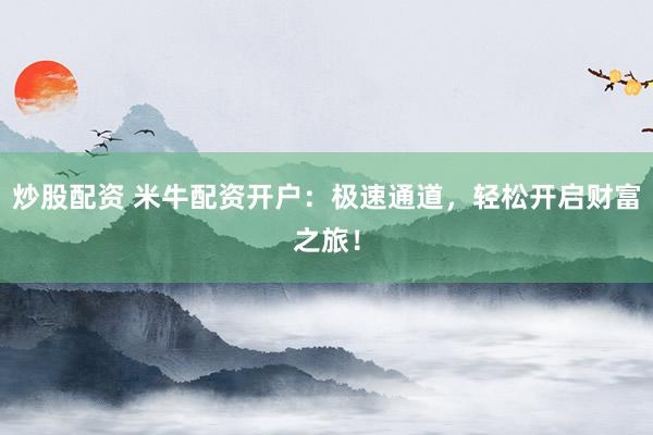 炒股配资 米牛配资开户：极速通道，轻松开启财富之旅！