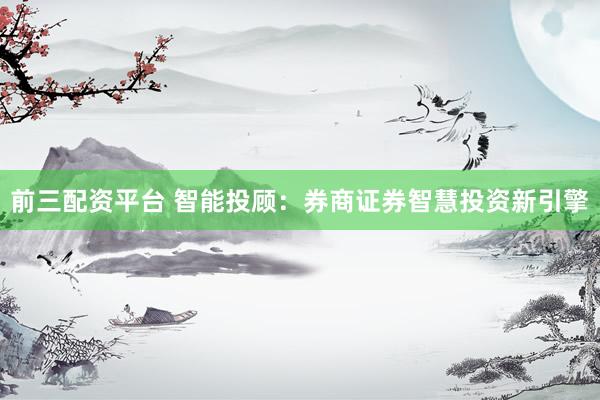 前三配资平台 智能投顾：券商证券智慧投资新引擎